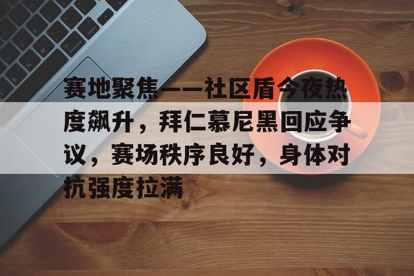 赛地聚焦——社区盾今夜热度飙升，拜仁慕尼黑回应争议，赛场秩序良好，身体对抗强度拉满的简单介绍-九游娱乐下载
